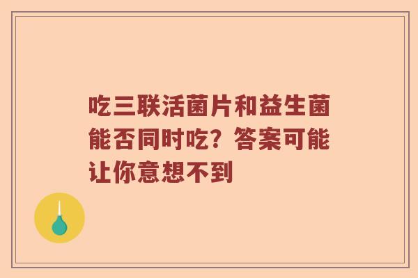 吃三联活菌片和益生菌能否同时吃？答案可能让你意想不到