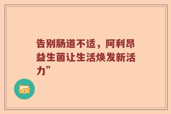 告别肠道不适,阿利昂益生菌让生活焕发新活力” 告别肠道不适,阿利昂益生菌让生活焕发新活力”