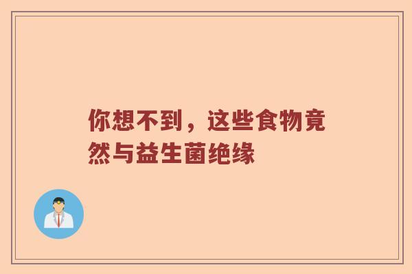 你想不到，这些食物竟然与益生菌绝缘