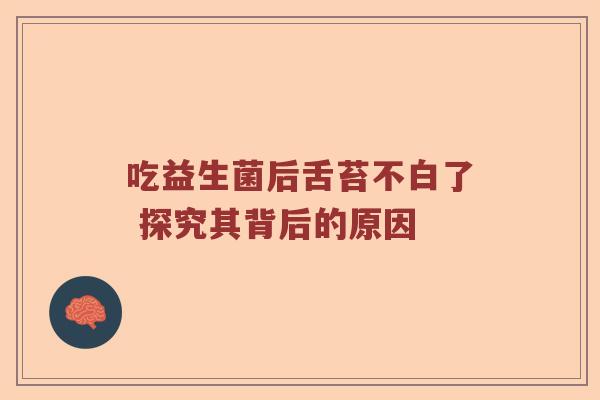 吃益生菌后舌苔不白了 探究其背后的原因 吃益生菌后舌苔不白了 探究其背后的原因