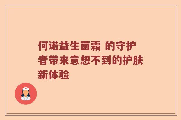 何诺益生菌霜 的守护者带来意想不到的护肤新体验