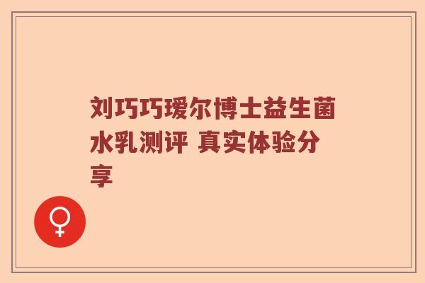 刘巧巧瑷尔博士益生菌水乳测评 真实体验分享