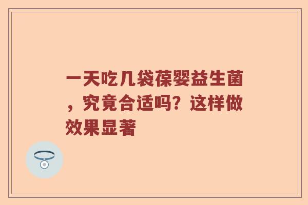 一天吃几袋葆婴益生菌，究竟合适吗？这样做效果显著