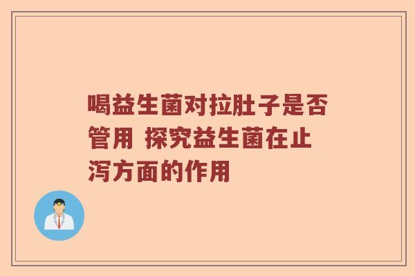 喝益生菌对拉肚子是否管用 探究益生菌在止泻方面的作用