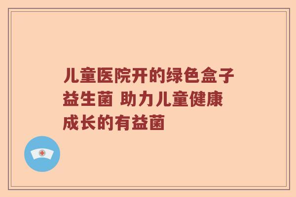 儿童医院开的绿色盒子益生菌 助力儿童健康成长的有益菌