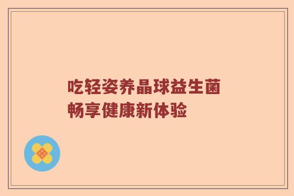 吃轻姿养晶球益生菌 畅享健康新体验