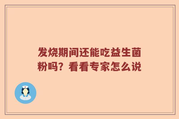 发烧期间还能吃益生菌粉吗?看看专家怎么说 发烧期间还能吃益生菌粉吗?看看专家怎么说