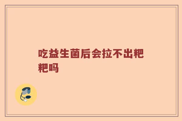吃益生菌后会拉不出粑粑吗