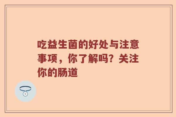 吃益生菌的好处与注意事项,你了解吗?关注你的肠道 吃益生菌的好处与注意事项,你了解吗?关注你的肠道