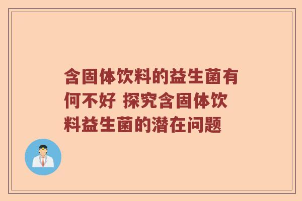 含固体饮料的益生菌有何不好 探究含固体饮料益生菌的潜在问题