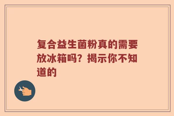 复合益生菌粉真的需要放冰箱吗？揭示你不知道的