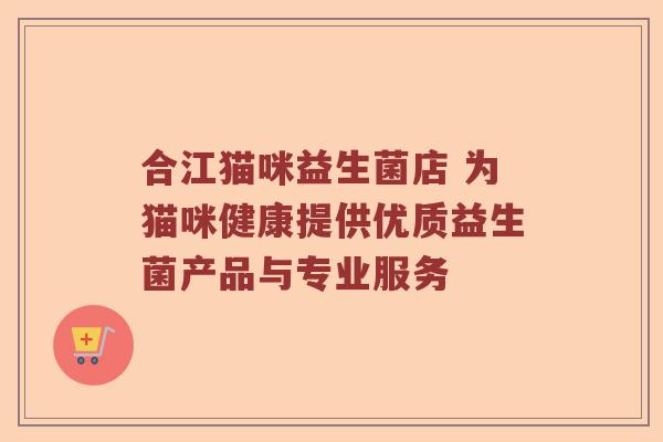 合江猫咪益生菌店 为猫咪健康提供优质益生菌产品与专业服务