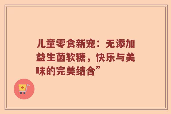儿童零食新宠:无添加益生菌软糖,快乐与美味的完美结合” 儿童零食新宠:无添加益生菌软糖,快乐与美味的完美结合”