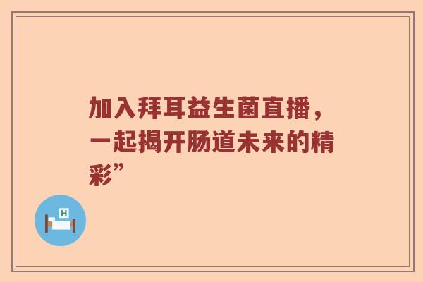 加入拜耳益生菌直播，一起揭开肠道未来的精彩”