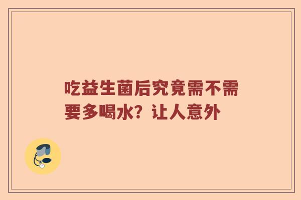 吃益生菌后究竟需不需要多喝水?让人意外 吃益生菌后究竟需不需要多喝水?让人意外