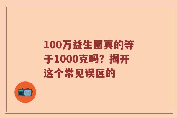 100万益生菌真的等于1000克吗?揭开这个常见误区的 100万益生菌真的等于1000克吗?揭开这个常见误区的