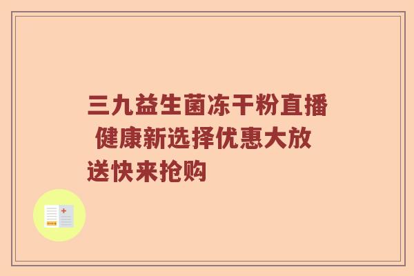 三九益生菌冻干粉直播 健康新选择优惠大放送快来抢购