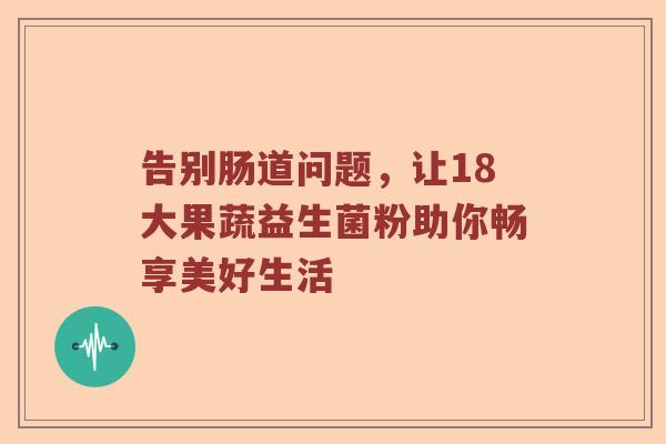 告别肠道问题，让18大果蔬益生菌粉助你畅享美好生活
