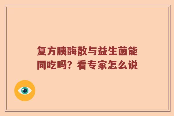 复方胰酶散与益生菌能同吃吗?看专家怎么说 复方胰酶散与益生菌能同吃吗?看专家怎么说
