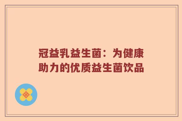 冠益乳益生菌：为健康助力的优质益生菌饮品