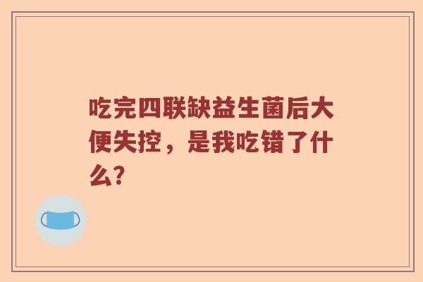 吃完四联缺益生菌后大便失控，是我吃错了什么？