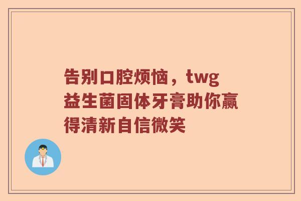 告别口腔烦恼，twg益生菌固体牙膏助你赢得清新自信微笑