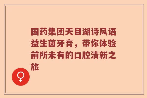 国药集团天目湖诗风语益生菌牙膏,带你体验前所未有的口腔清新之旅 国药集团天目湖诗风语益生菌牙膏,带你体验前所未有的口腔清新之旅