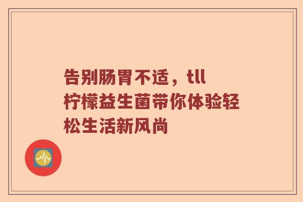 告别肠胃不适,tll柠檬益生菌带你体验轻松生活新风尚 告别肠胃不适,tll柠檬益生菌带你体验轻松生活新风尚