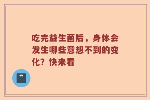 吃完益生菌后,身体会发生哪些意想不到的变化?快来看 吃完益生菌后,身体会发生哪些意想不到的变化?快来看