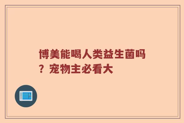 博美能喝人类益生菌吗？宠物主必看大