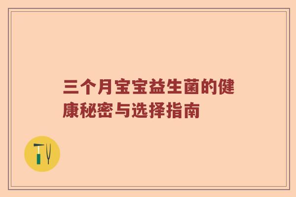 三个月宝宝益生菌的健康秘密与选择指南 三个月宝宝益生菌的健康秘密与选择指南
