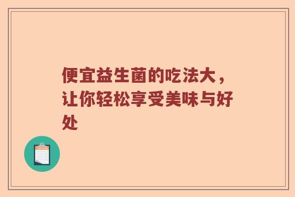 便宜益生菌的吃法大,让你轻松享受美味与好处 便宜益生菌的吃法大,让你轻松享受美味与好处