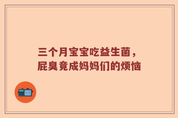 三个月宝宝吃益生菌，屁臭竟成妈妈们的烦恼
