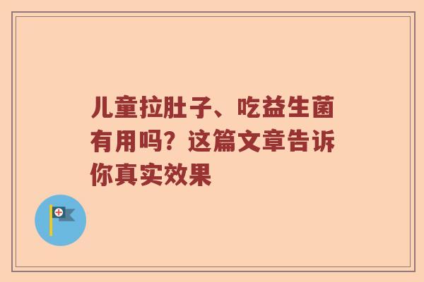 儿童拉肚子、吃益生菌有用吗?这篇文章告诉你真实效果 儿童拉肚子、吃益生菌有用吗?这篇文章告诉你真实效果