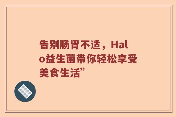 告别肠胃不适,Halo益生菌带你轻松享受美食生活” 告别肠胃不适,Halo益生菌带你轻松享受美食生活”