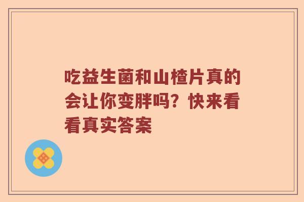 吃益生菌和山楂片真的会让你变胖吗？快来看看真实答案