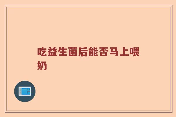 吃益生菌后能否马上喂奶 吃益生菌后能否马上喂奶