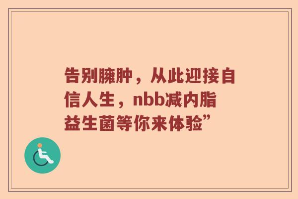 告别臃肿，从此迎接自信人生，nbb减内脂益生菌等你来体验”
