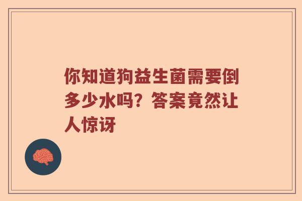 你知道狗益生菌需要倒多少水吗?答案竟然让人惊讶 你知道狗益生菌需要倒多少水吗?答案竟然让人惊讶