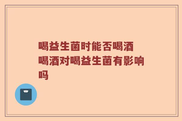 喝益生菌时能否喝酒 喝酒对喝益生菌有影响吗 喝益生菌时能否喝酒 喝酒对喝益生菌有影响吗