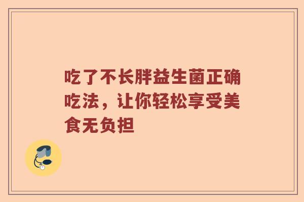 吃了不长胖益生菌正确吃法,让你轻松享受美食无负担 吃了不长胖益生菌正确吃法,让你轻松享受美食无负担