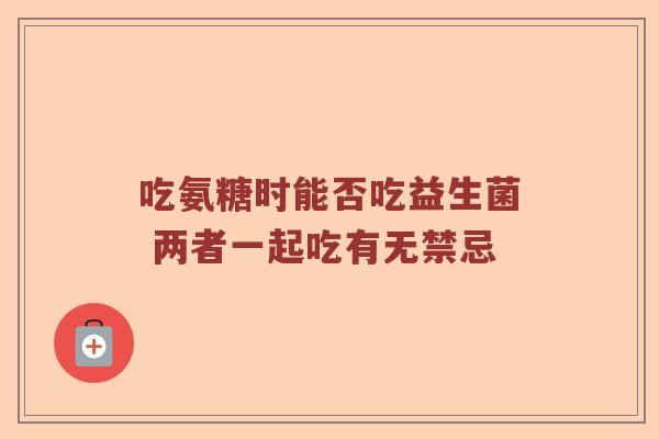 吃氨糖时能否吃益生菌 两者一起吃有无禁忌