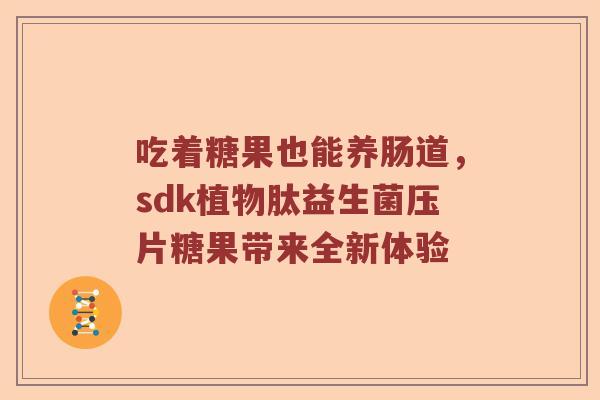 吃着糖果也能养肠道，sdk植物肽益生菌压片糖果带来全新体验