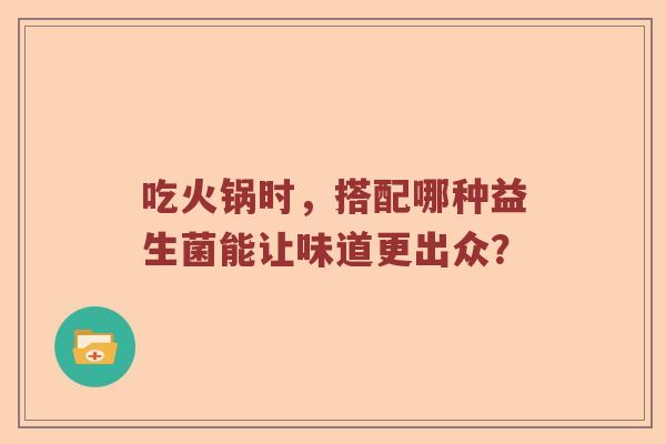 吃火锅时，搭配哪种益生菌能让味道更出众？