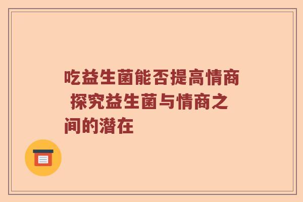 吃益生菌能否提高情商 探究益生菌与情商之间的潜在