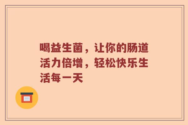 喝益生菌，让你的肠道活力倍增，轻松快乐生活每一天