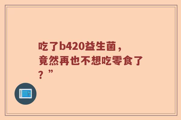 吃了b420益生菌，竟然再也不想吃零食了？”