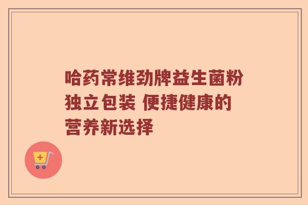 哈药常维劲牌益生菌粉独立包装 便捷健康的营养新选择 哈药常维劲牌益生菌粉独立包装 便捷健康的营养新选择