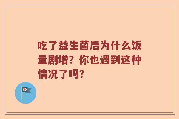 吃了益生菌后为什么饭量剧增？你也遇到这种情况了吗？