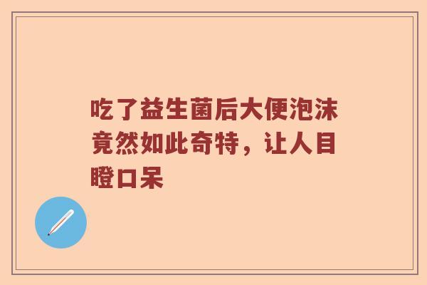 吃了益生菌后大便泡沫竟然如此奇特，让人目瞪口呆
